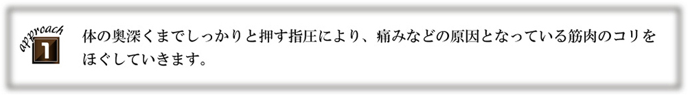 体の奥深くまでしっかりと押す指圧により、痛みなどの原因となっている筋肉のコリをほぐしていきます。