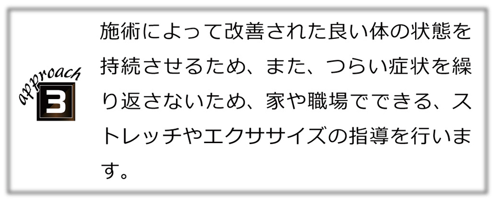 施術によって改善された良い体の状態を持続させるため、また、つらい症状を繰り返さないため、家や職場でできる、ストレッチやエクササイズの指導を行います。
