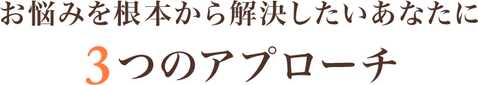 お悩みを根本から解決したいあなたに3つのアプローチ