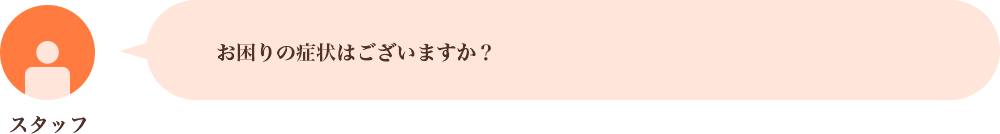 お困りの症状はございますか？とお聞きしますので、お困りの症状をお教えください。